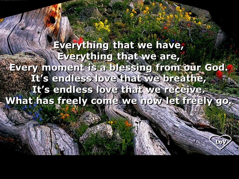 LoV Everything that we have, Everything that we are, Every moment is a blessing from our God.