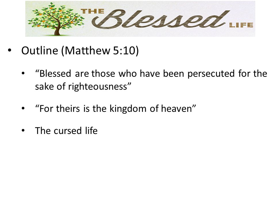 Outline (Matthew 5:10) Blessed are those who have been persecuted for the sake of righteousness For theirs is the kingdom of heaven The cursed life