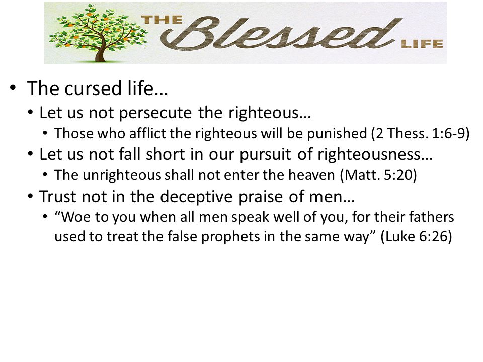 The cursed life… Let us not persecute the righteous… Those who afflict the righteous will be punished (2 Thess.