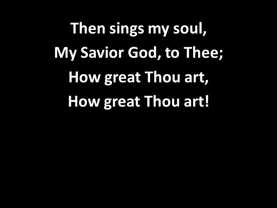 Then sings my soul, My Savior God, to Thee; How great Thou art, How great Thou art!