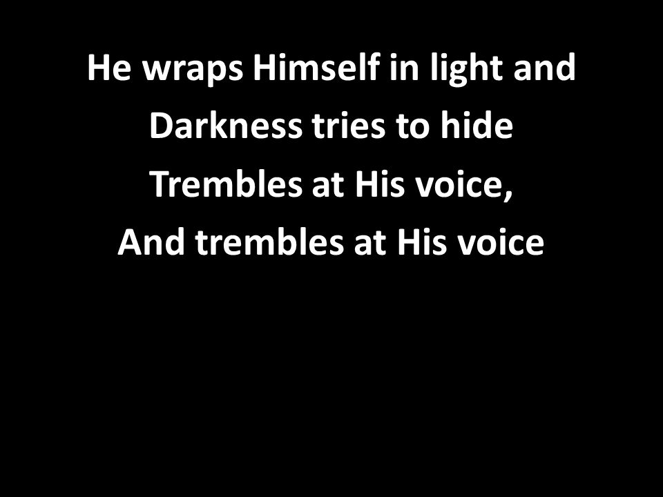 He wraps Himself in light and Darkness tries to hide Trembles at His voice, And trembles at His voice
