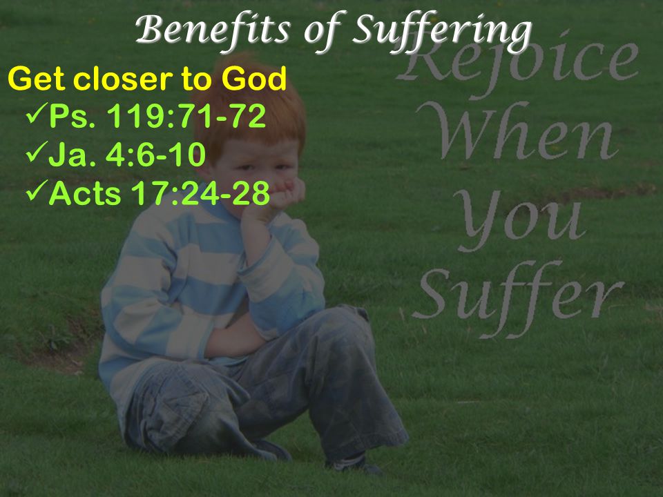 Benefits of Suffering Get closer to God Ps. 119:71-72 Ja. 4:6-10 Acts 17:24-28