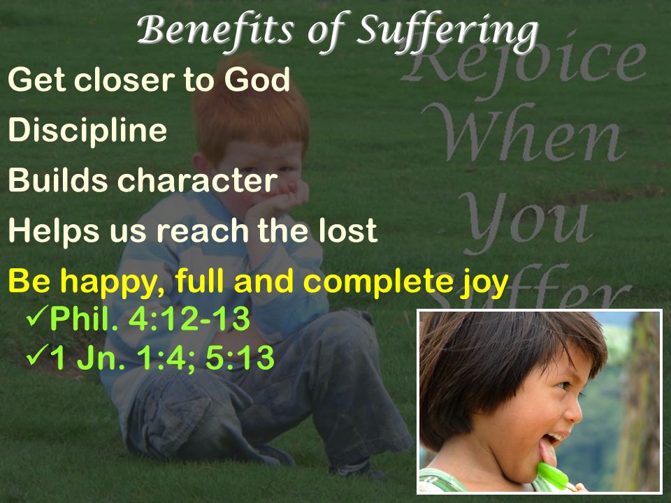 Benefits of Suffering Get closer to God Discipline Builds character Helps us reach the lost Be happy, full and complete joy Phil.