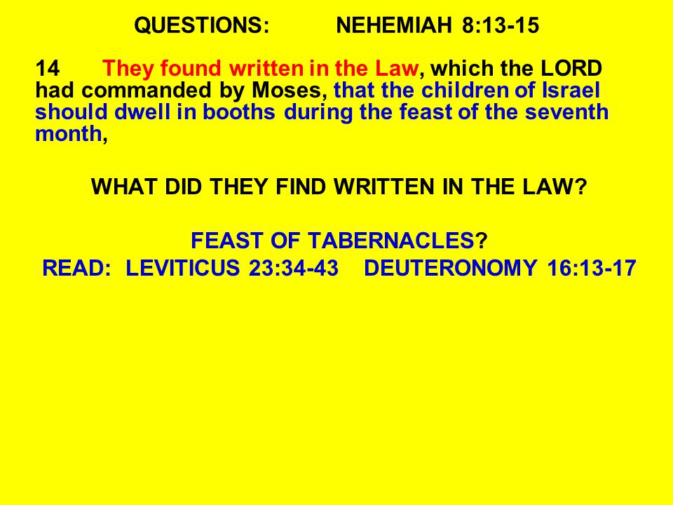 QUESTIONS:NEHEMIAH 8: They found written in the Law, which the LORD had commanded by Moses, that the children of Israel should dwell in booths during the feast of the seventh month, WHAT DID THEY FIND WRITTEN IN THE LAW.