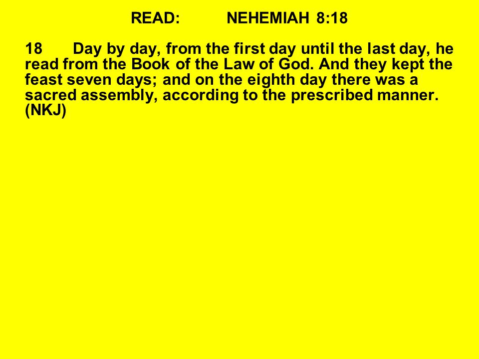 READ:NEHEMIAH 8:18 18Day by day, from the first day until the last day, he read from the Book of the Law of God.