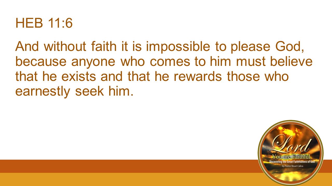 HEB 11:6 And without faith it is impossible to please God, because anyone who comes to him must believe that he exists and that he rewards those who earnestly seek him.