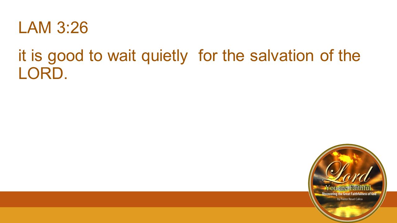 LAM 3:26 it is good to wait quietly for the salvation of the LORD.