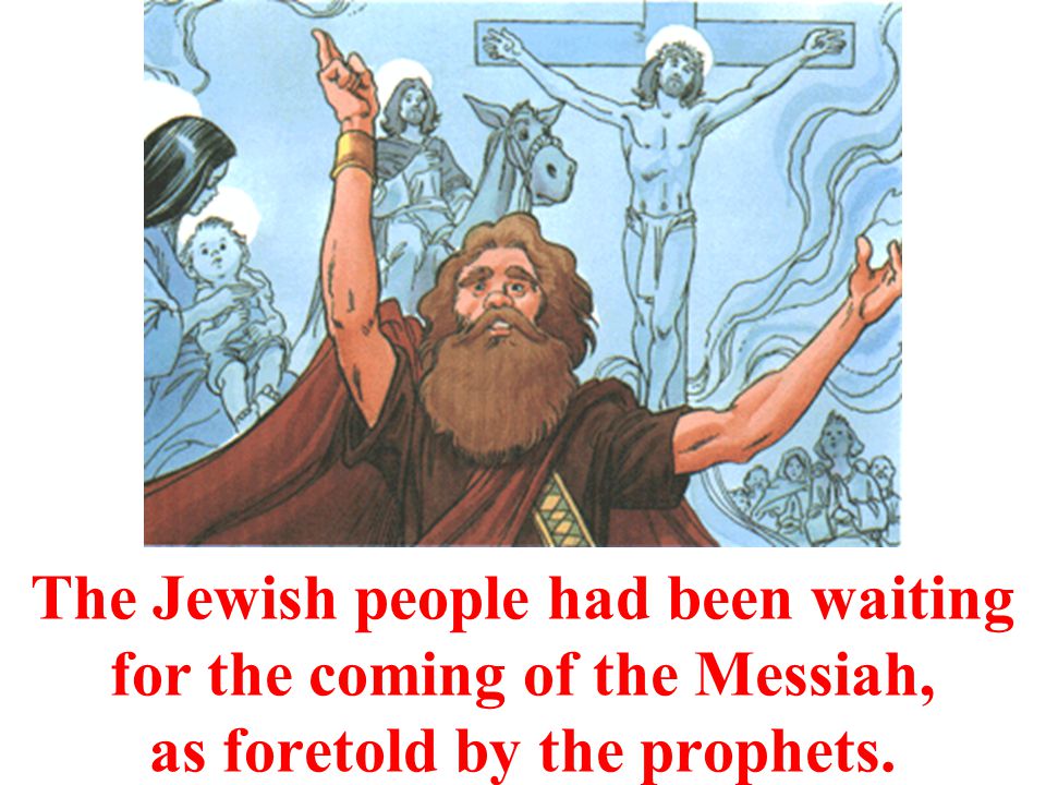The Jewish people had been waiting for the coming of the Messiah, as foretold by the prophets.