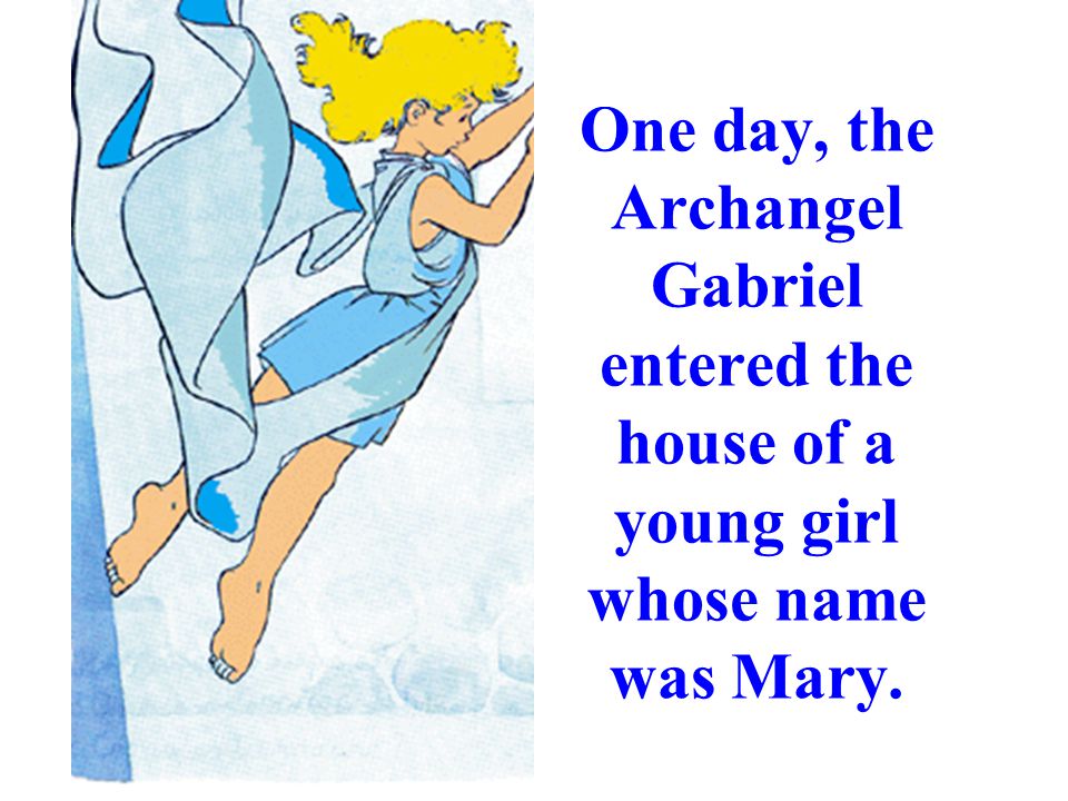 One day, the Archangel Gabriel entered the house of a young girl whose name was Mary.