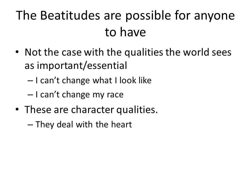 The Beatitudes are possible for anyone to have Not the case with the qualities the world sees as important/essential – I can’t change what I look like – I can’t change my race These are character qualities.