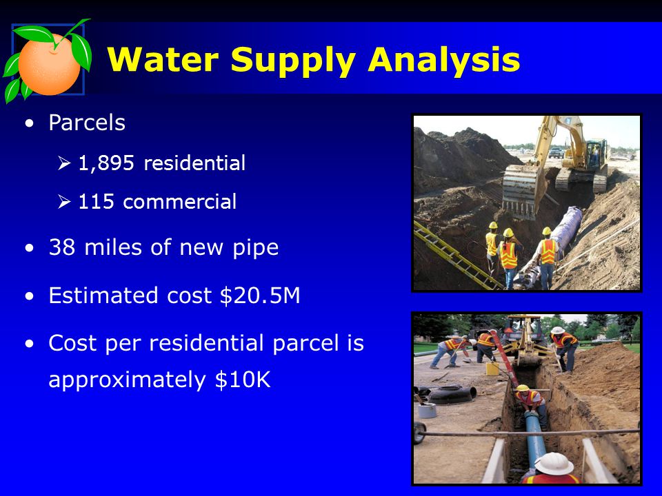 Water Supply Analysis Parcels  1,895 residential  115 commercial 38 miles of new pipe Estimated cost $20.5M Cost per residential parcel is approximately $10K