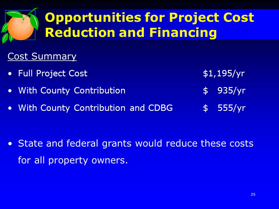 Opportunities for Project Cost Reduction and Financing Cost Summary Full Project Cost $1,195/yr With County Contribution$ 935/yr With County Contribution and CDBG$ 555/yr State and federal grants would reduce these costs for all property owners.