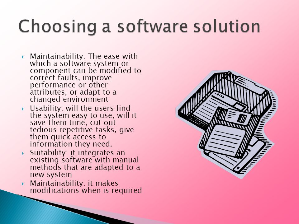  Maintainability: The ease with which a software system or component can be modified to correct faults, improve performance or other attributes, or adapt to a changed environment  Usability: will the users find the system easy to use, will it save them time, cut out tedious repetitive tasks, give them quick access to information they need.