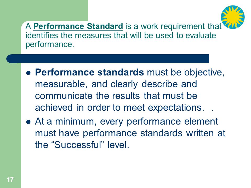 17 A Performance Standard is a work requirement that identifies the measures that will be used to evaluate performance.