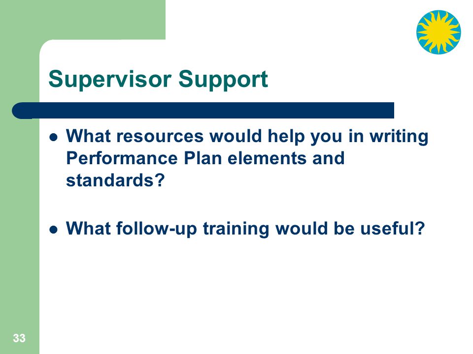 33 Supervisor Support What resources would help you in writing Performance Plan elements and standards.
