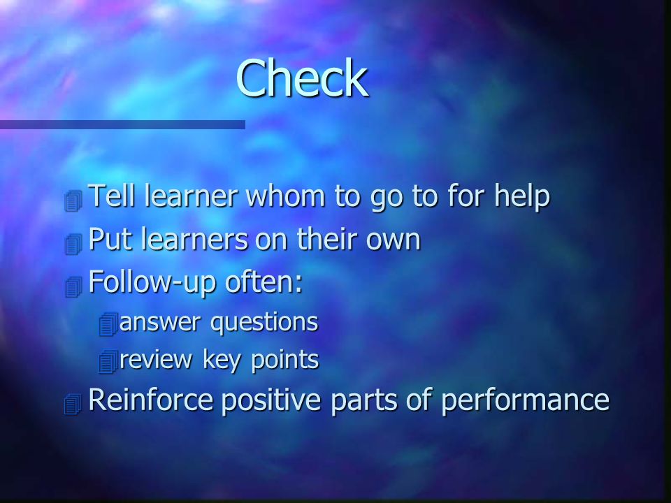 Check 4 Tell learner whom to go to for help 4 Put learners on their own 4 Follow-up often: 4answer questions 4review key points 4 Reinforce positive parts of performance