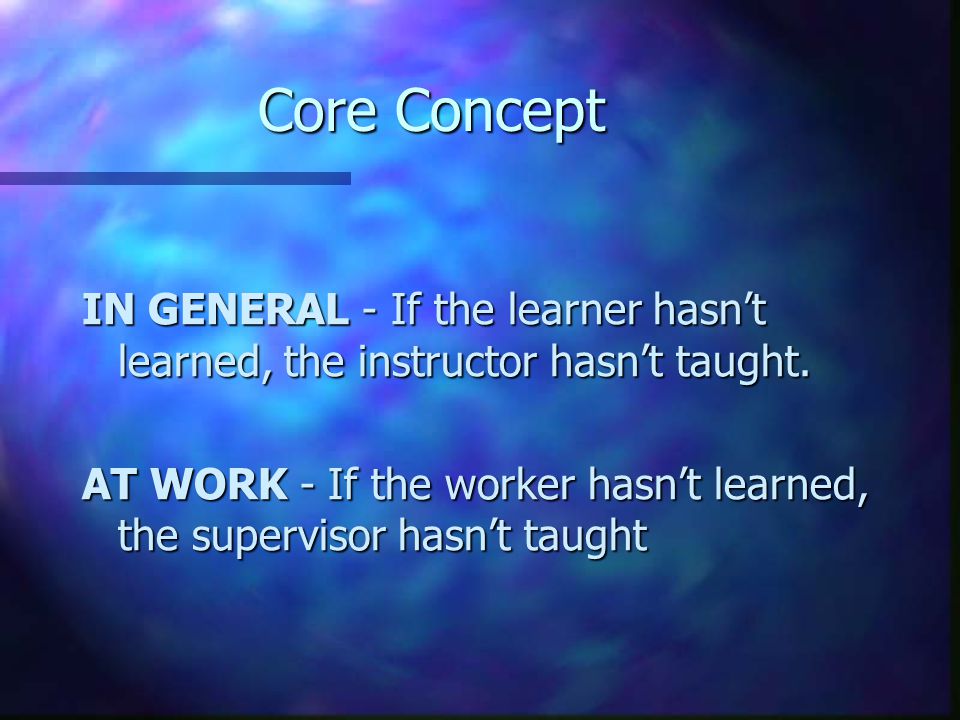 Core Concept IN GENERAL - If the learner hasn’t learned, the instructor hasn’t taught.