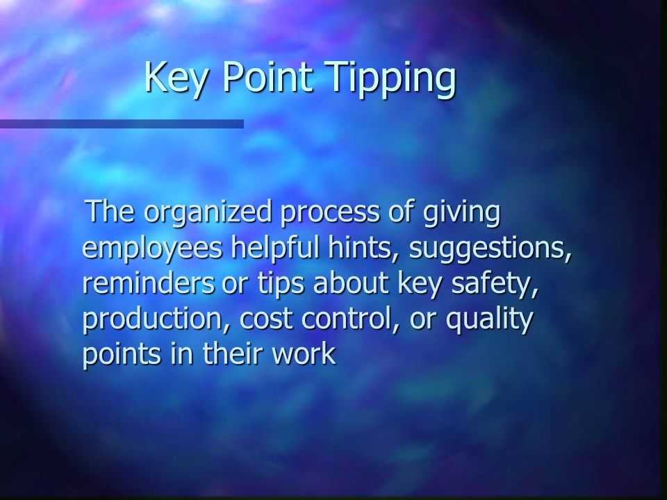 Key Point Tipping The organized process of giving employees helpful hints, suggestions, reminders or tips about key safety, production, cost control, or quality points in their work The organized process of giving employees helpful hints, suggestions, reminders or tips about key safety, production, cost control, or quality points in their work