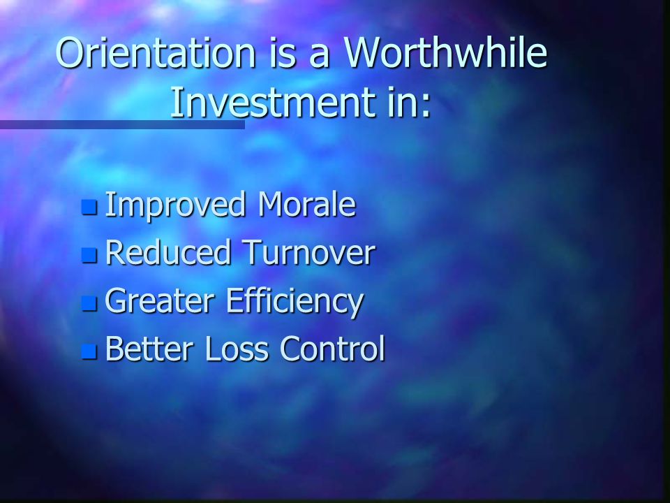 Orientation is a Worthwhile Investment in: n Improved Morale n Reduced Turnover n Greater Efficiency n Better Loss Control