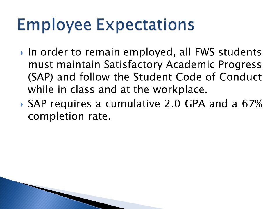  In order to remain employed, all FWS students must maintain Satisfactory Academic Progress (SAP) and follow the Student Code of Conduct while in class and at the workplace.