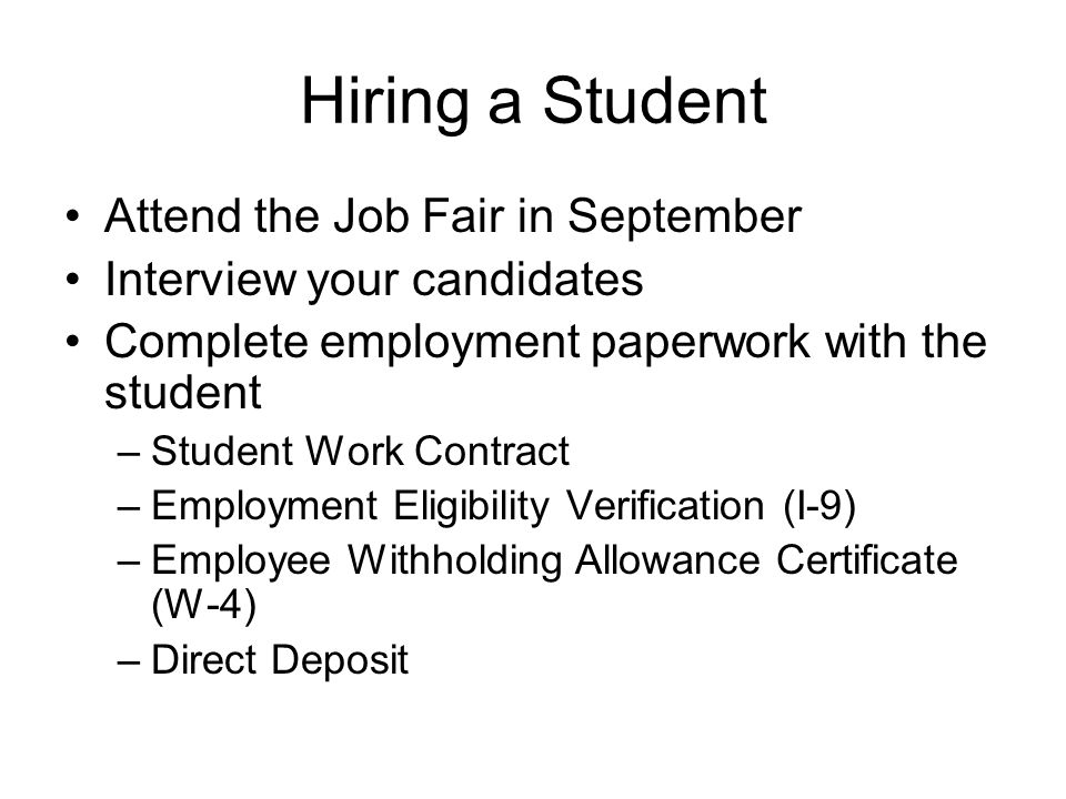 Hiring a Student Attend the Job Fair in September Interview your candidates Complete employment paperwork with the student –Student Work Contract –Employment Eligibility Verification (I-9) –Employee Withholding Allowance Certificate (W-4) –Direct Deposit