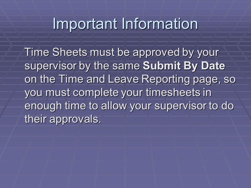 Important Information Time Sheets must be approved by your supervisor by the same Submit By Date on the Time and Leave Reporting page, so you must complete your timesheets in enough time to allow your supervisor to do their approvals.