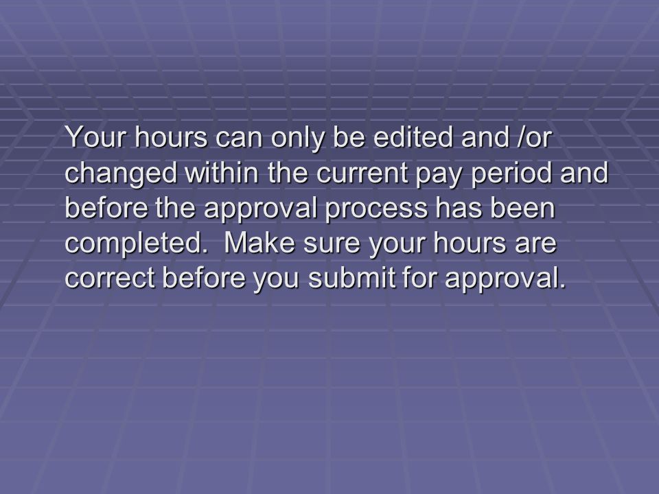 Your hours can only be edited and /or changed within the current pay period and before the approval process has been completed.