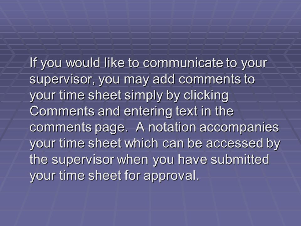 If you would like to communicate to your supervisor, you may add comments to your time sheet simply by clicking Comments and entering text in the comments page.