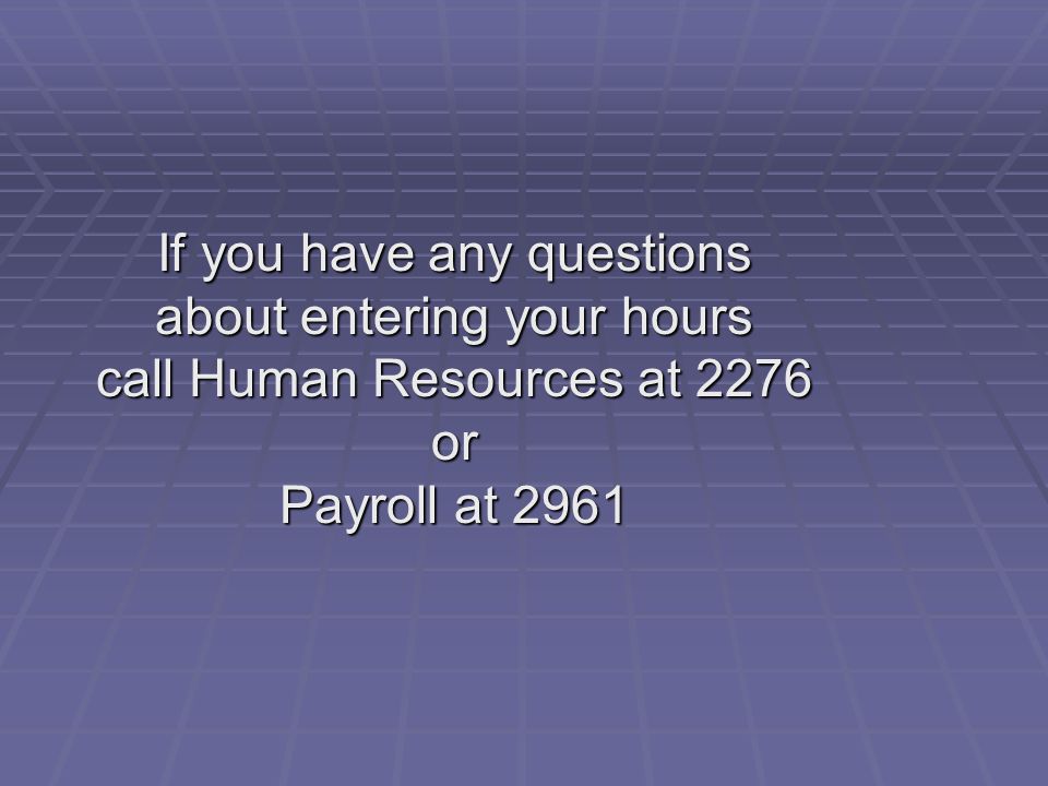 If you have any questions about entering your hours call Human Resources at 2276 or Payroll at 2961