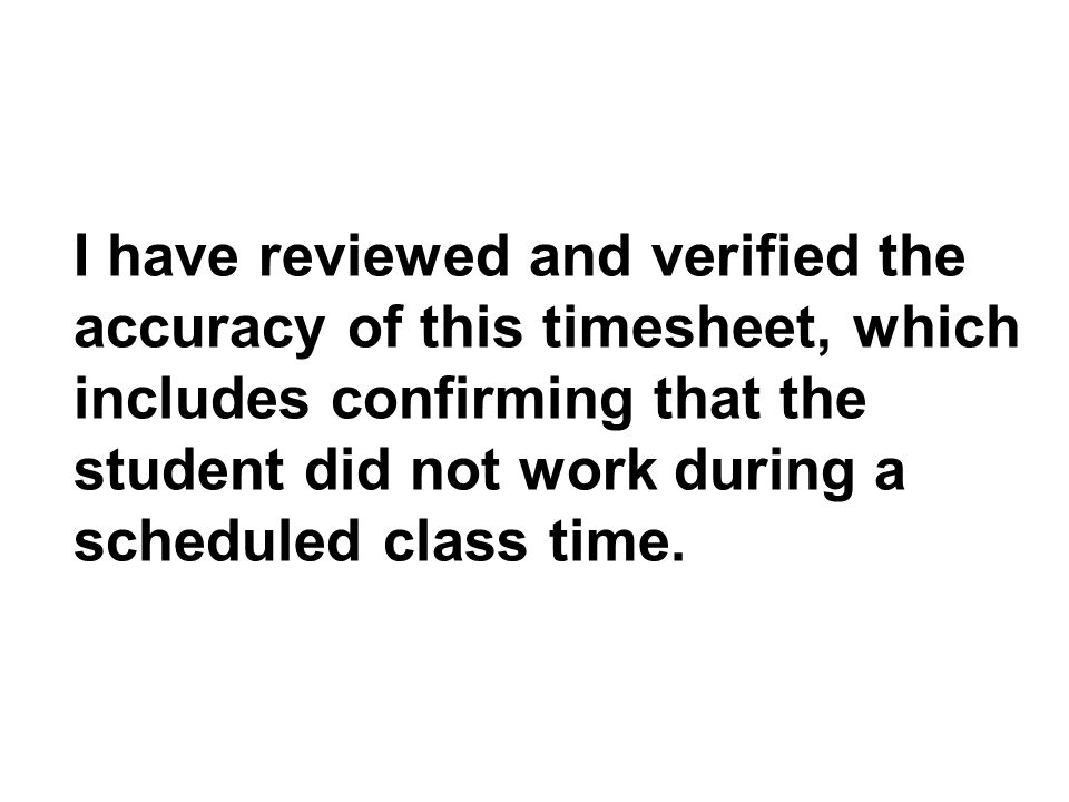 I have reviewed and verified the accuracy of this timesheet, which includes confirming that the student did not work during a scheduled class time.