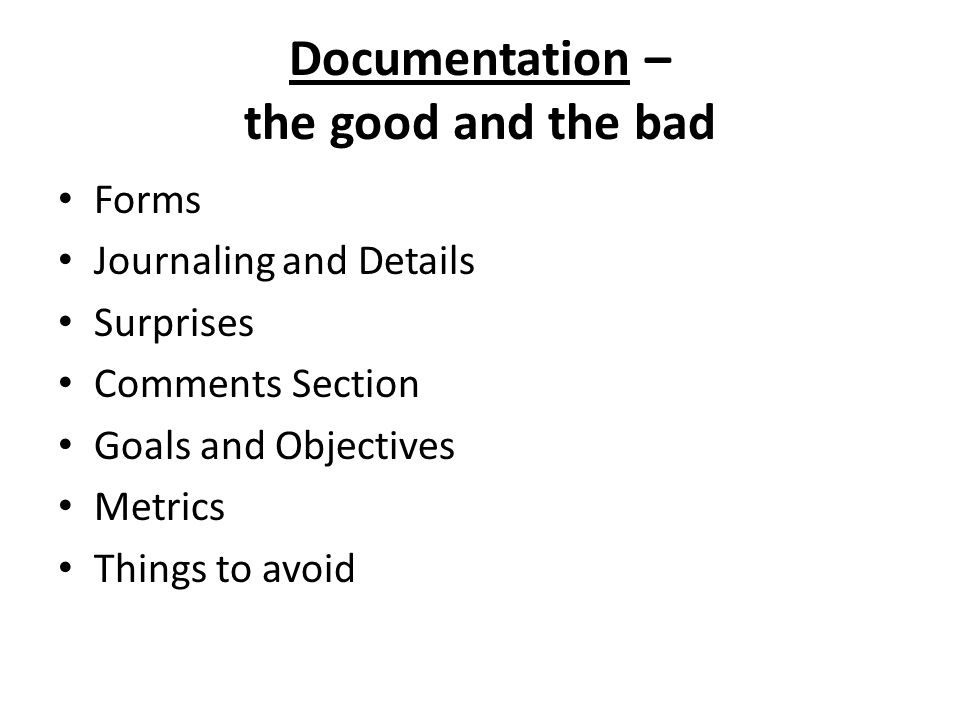 Documentation – the good and the bad Forms Journaling and Details Surprises Comments Section Goals and Objectives Metrics Things to avoid