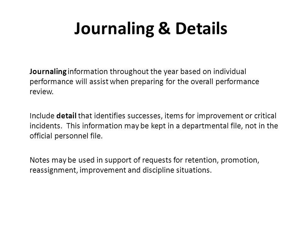 Journaling & Details Journaling information throughout the year based on individual performance will assist when preparing for the overall performance review.