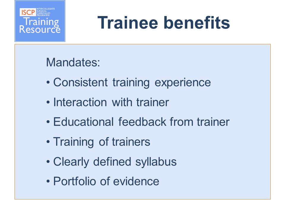 Trainee benefits Mandates: Consistent training experience Interaction with trainer Educational feedback from trainer Training of trainers Clearly defined syllabus Portfolio of evidence
