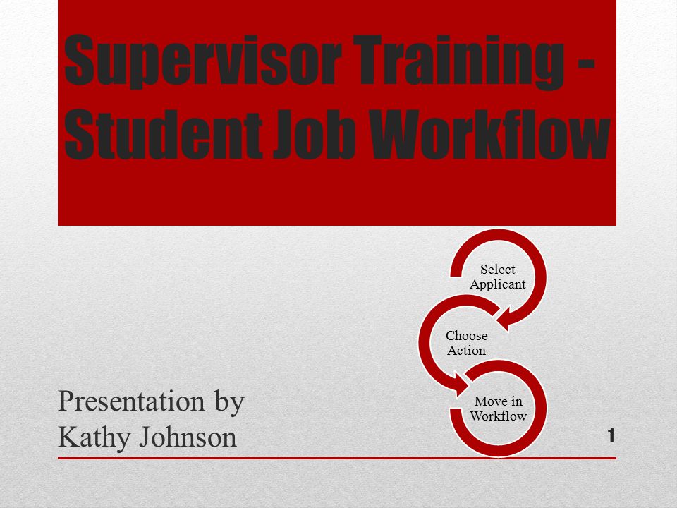 Supervisor Training - Student Job Workflow Presentation by Kathy Johnson Select Applicant Choose Action Move in Workflow 1