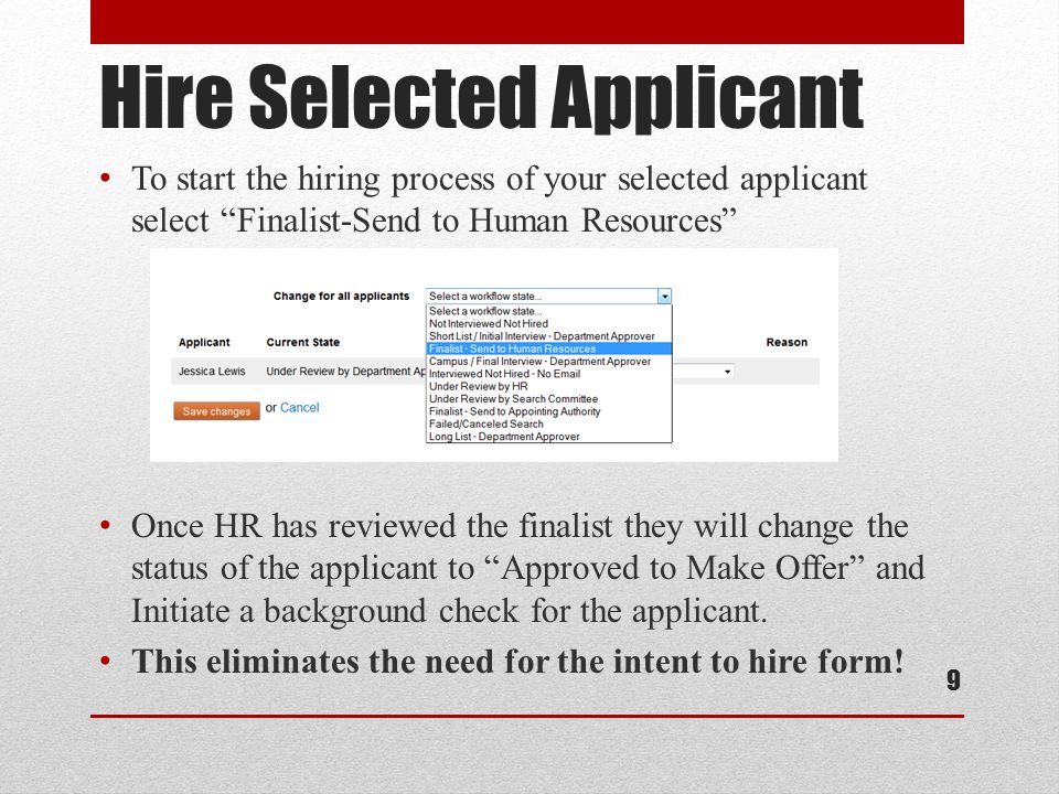 Hire Selected Applicant To start the hiring process of your selected applicant select Finalist-Send to Human Resources Once HR has reviewed the finalist they will change the status of the applicant to Approved to Make Offer and Initiate a background check for the applicant.