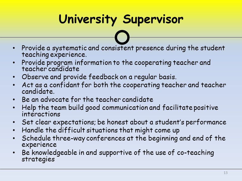 University Supervisor Provide a systematic and consistent presence during the student teaching experience.