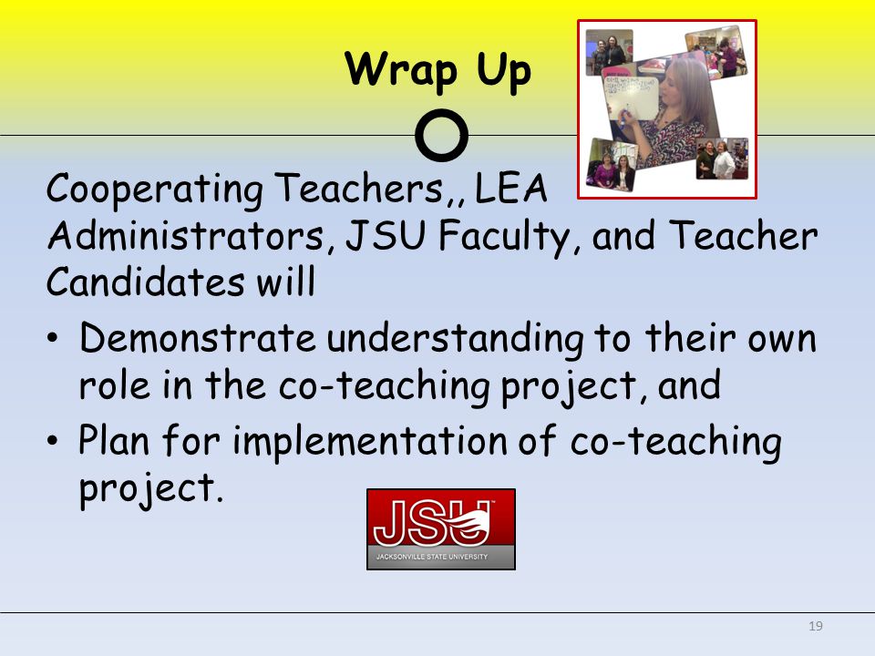 Wrap Up Cooperating Teachers,, LEA Administrators, JSU Faculty, and Teacher Candidates will Demonstrate understanding to their own role in the co-teaching project, and Plan for implementation of co-teaching project.
