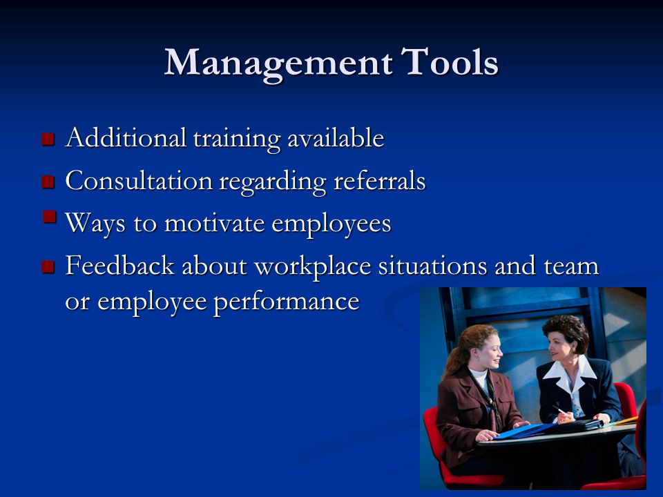 Management Tools Additional training available Additional training available Consultation regarding referrals Consultation regarding referrals  Ways to motivate employees Feedback about workplace situations and team or employee performance Feedback about workplace situations and team or employee performance