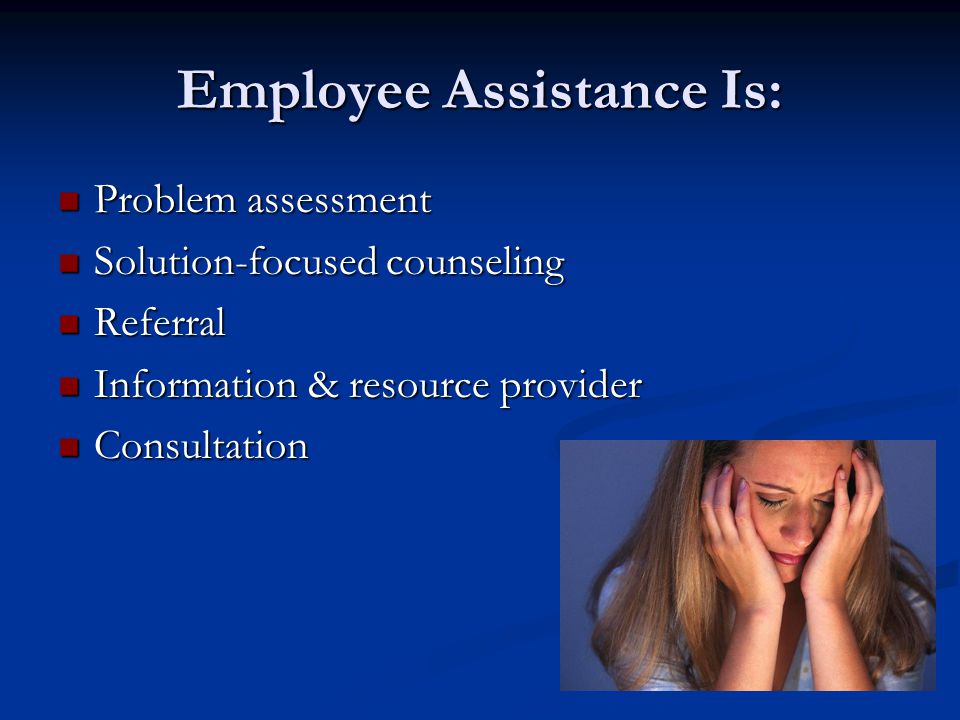 Employee Assistance Is: Problem assessment Problem assessment Solution-focused counseling Solution-focused counseling Referral Referral Information & resource provider Information & resource provider Consultation Consultation