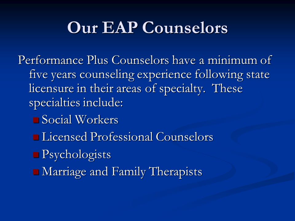 Our EAP Counselors Performance Plus Counselors have a minimum of five years counseling experience following state licensure in their areas of specialty.