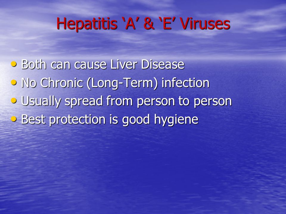 Hepatitis ‘A’ & ‘E’ Viruses Both can cause Liver Disease Both can cause Liver Disease No Chronic (Long-Term) infection No Chronic (Long-Term) infection Usually spread from person to person Usually spread from person to person Best protection is good hygiene Best protection is good hygiene