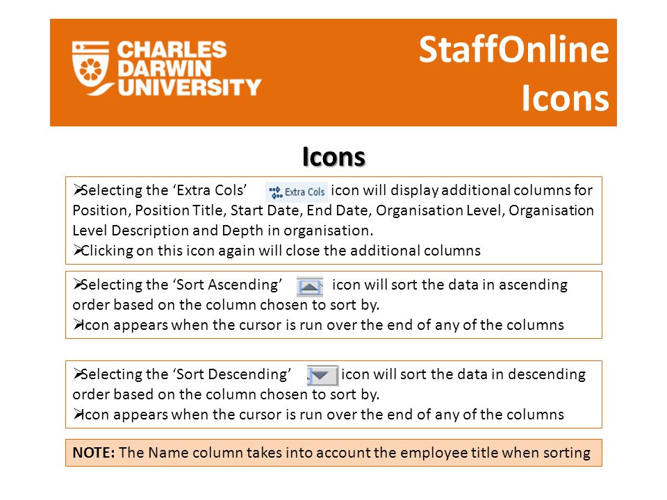 StaffOnline Icons Icons  Selecting the ‘Extra Cols’ icon will display additional columns for Position, Position Title, Start Date, End Date, Organisation Level, Organisation Level Description and Depth in organisation.