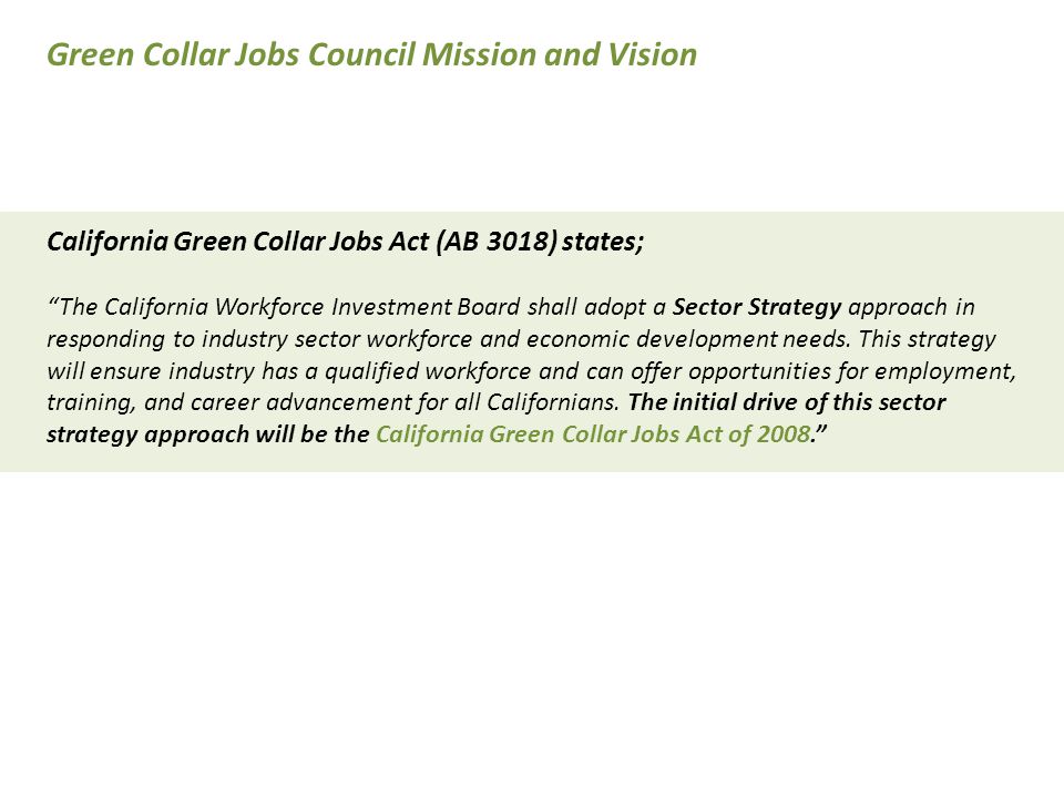 California Green Collar Jobs Act (AB 3018) states; The California Workforce Investment Board shall adopt a Sector Strategy approach in responding to industry sector workforce and economic development needs.