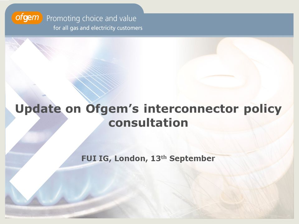 Update on Ofgem’s interconnector policy consultation FUI IG, London, 13 th September