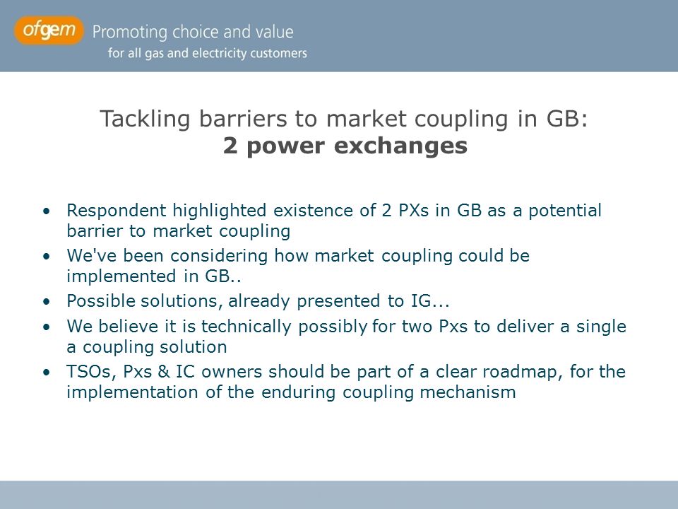 Tackling barriers to market coupling in GB: 2 power exchanges Respondent highlighted existence of 2 PXs in GB as a potential barrier to market coupling We ve been considering how market coupling could be implemented in GB..