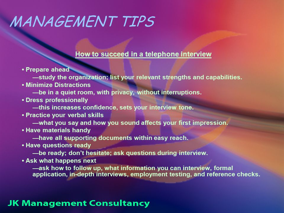 MANAGEMENT TIPS How to succeed in a telephone interview Prepare ahead —study the organization; list your relevant strengths and capabilities.