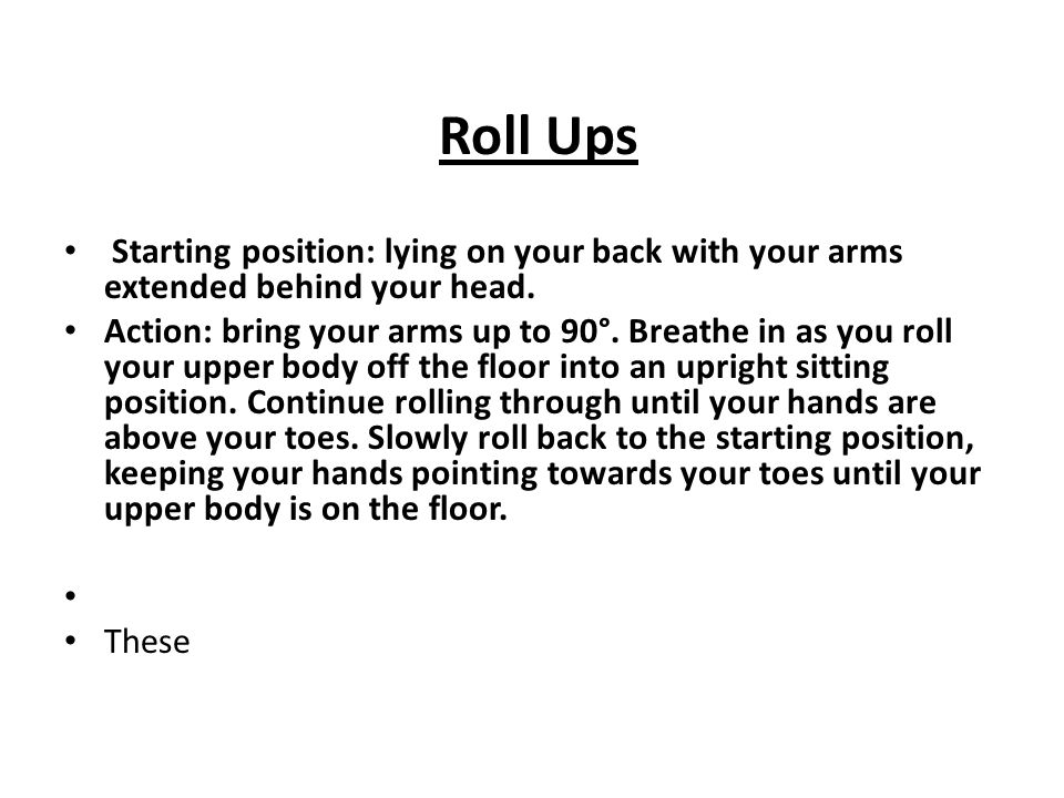 Roll Ups Starting position: lying on your back with your arms extended behind your head.