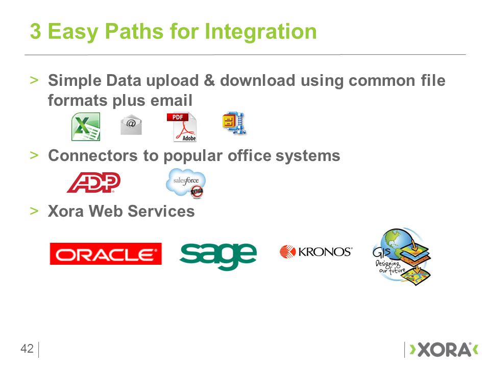 42 >Simple Data upload & download using common file formats plus  >Connectors to popular office systems >Xora Web Services 3 Easy Paths for Integration