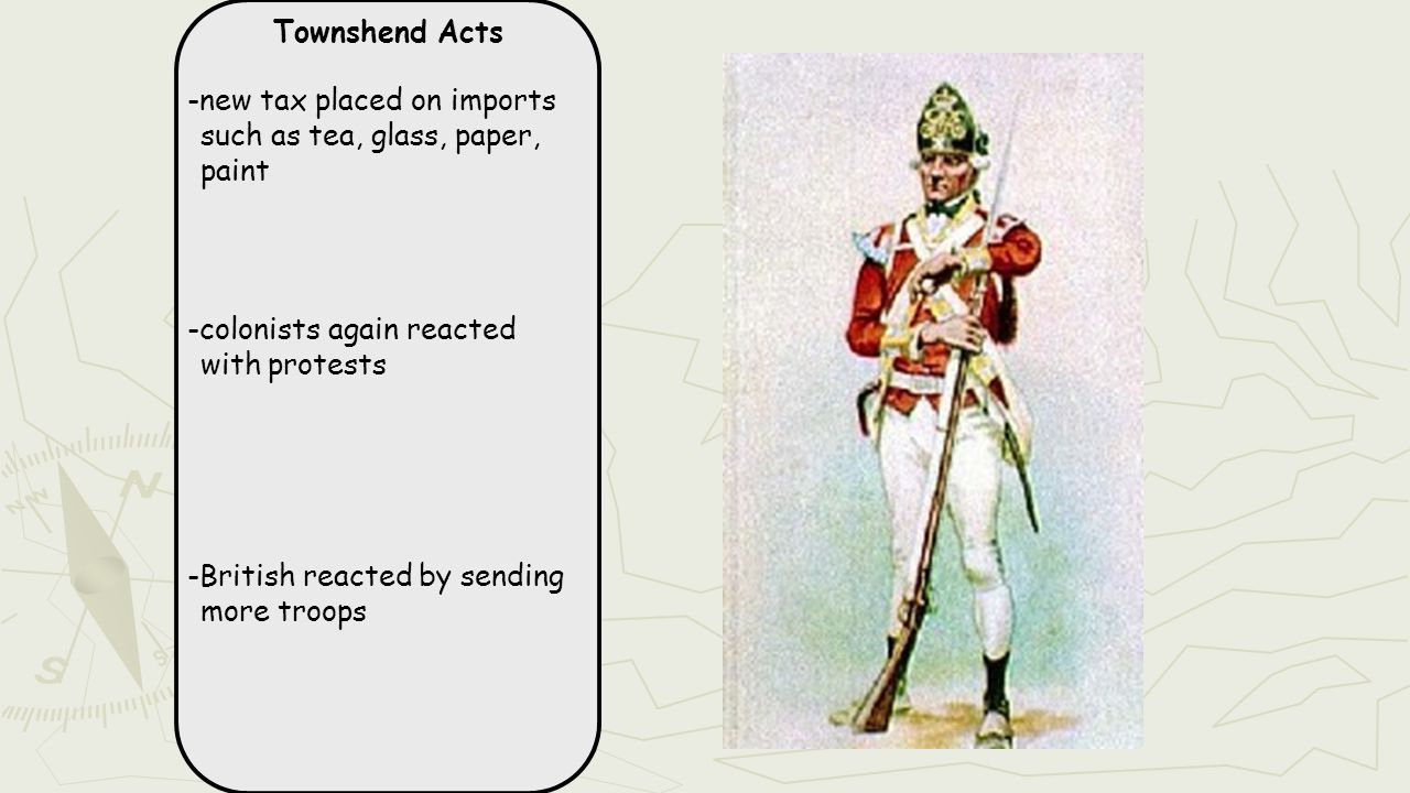 Townshend Acts -new tax placed on imports such as tea, glass, paper, paint -colonists again reacted with protests -British reacted by sending more troops