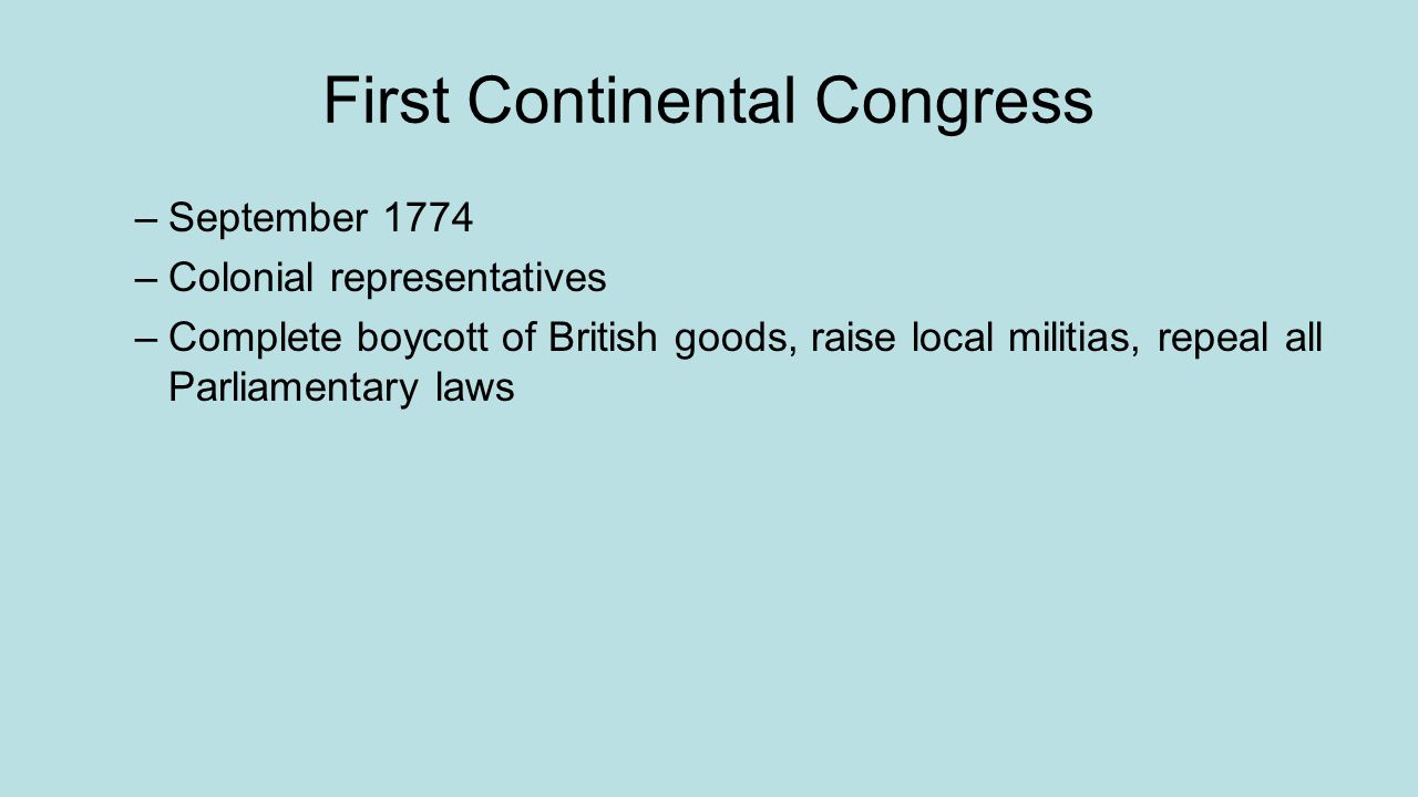 First Continental Congress –September 1774 –Colonial representatives –Complete boycott of British goods, raise local militias, repeal all Parliamentary laws